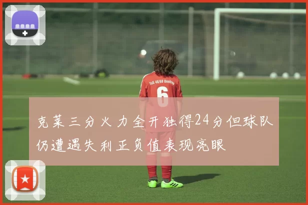 克莱三分火力全开独得24分但球队仍遭遇失利正负值表现亮眼