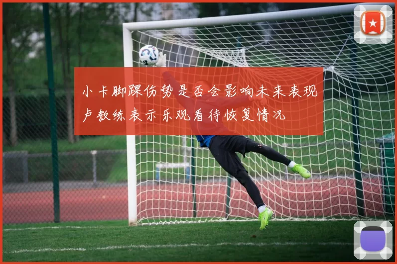小卡脚踝伤势是否会影响未来表现卢教练表示乐观看待恢复情况