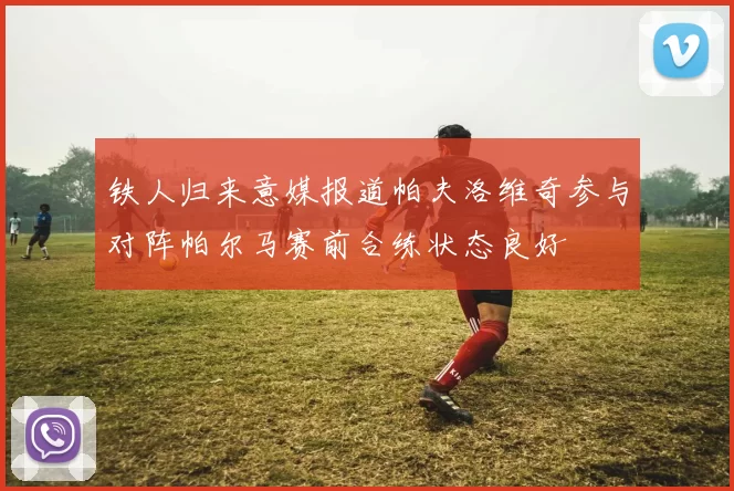 铁人归来意媒报道帕夫洛维奇参与对阵帕尔马赛前合练状态良好