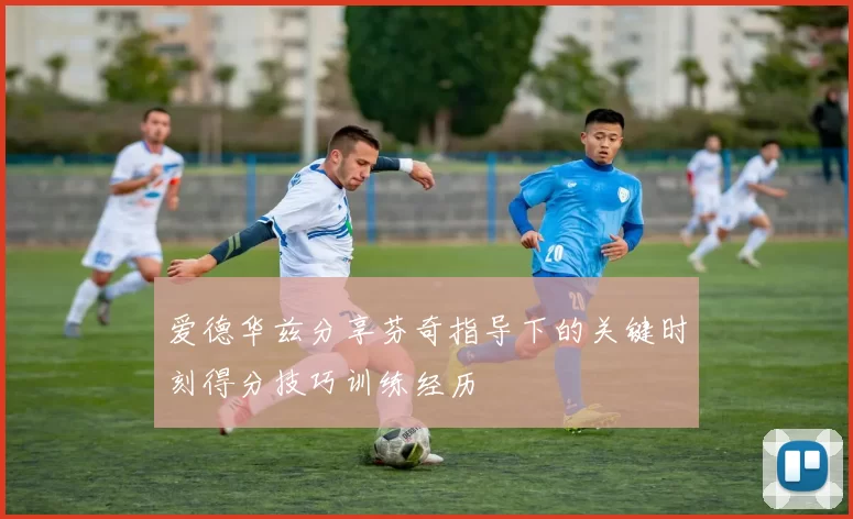 爱德华兹分享芬奇指导下的关键时刻得分技巧训练经历