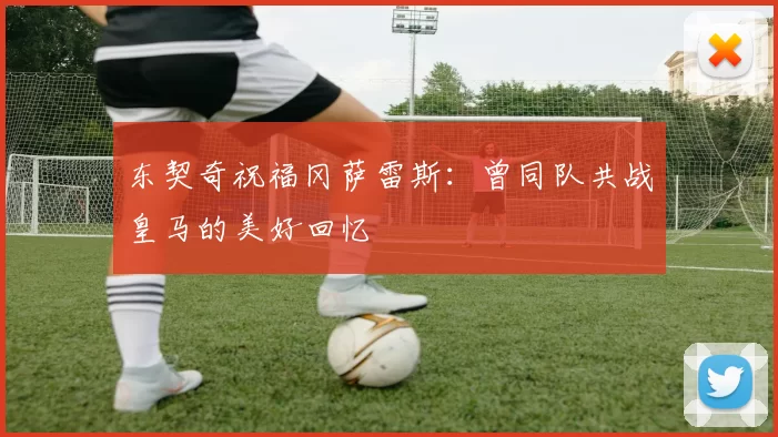 东契奇祝福冈萨雷斯：曾同队共战皇马的美好回忆