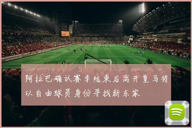 阿拉巴确认赛季结束后离开皇马将以自由球员身份寻找新东家