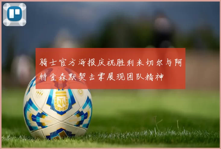 骑士官方海报庆祝胜利米切尔与阿特金森默契击掌展现团队精神