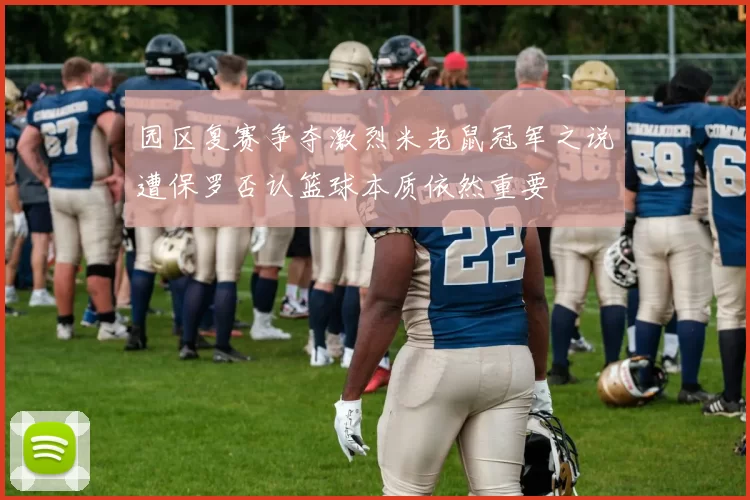 园区复赛争夺激烈米老鼠冠军之说遭保罗否认篮球本质依然重要