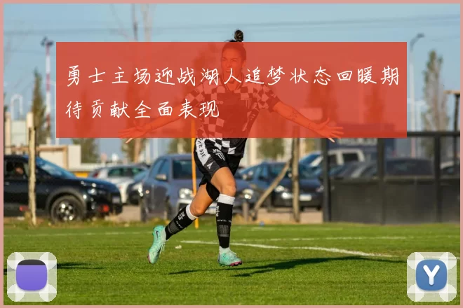 勇士主场迎战湖人追梦状态回暖期待贡献全面表现