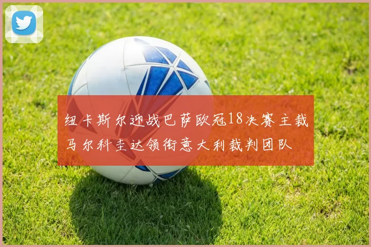 纽卡斯尔迎战巴萨欧冠18决赛主裁马尔科圭达领衔意大利裁判团队