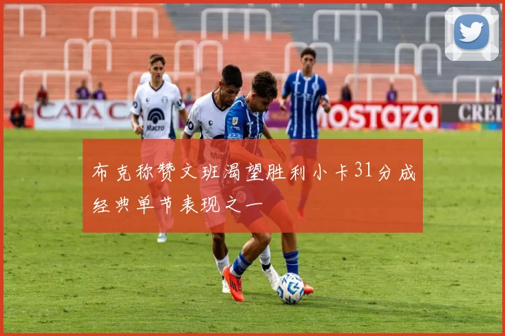 布克称赞文班渴望胜利小卡31分成经典单节表现之一
