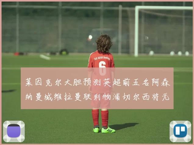 莱因克尔大胆预测英超前五名阿森纳曼城维拉曼联利物浦切尔西将无缘欧战