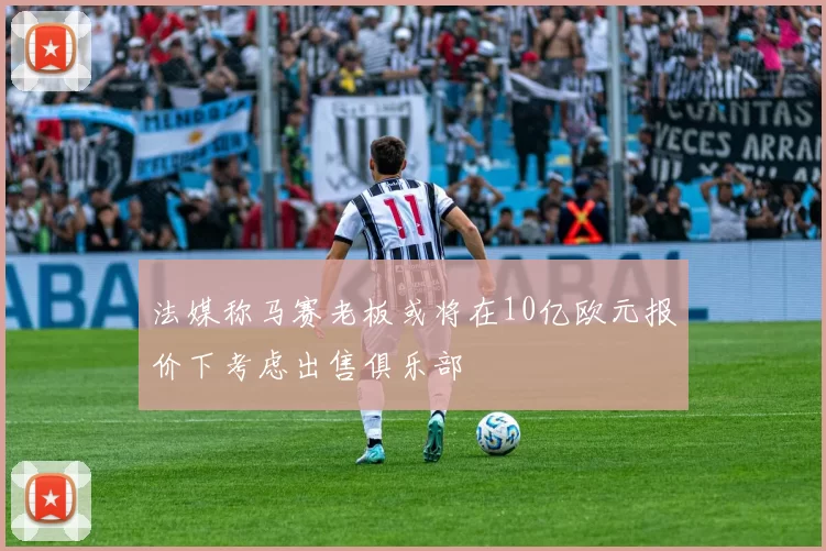 法媒称马赛老板或将在10亿欧元报价下考虑出售俱乐部