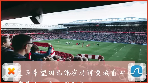 皇马希望姆巴佩在对阵曼城首回合前复出仅剩一周时间