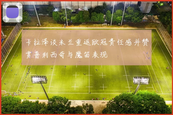 卡拉泽谈米兰重返欧冠责任感并赞赏普利西奇与魔笛表现