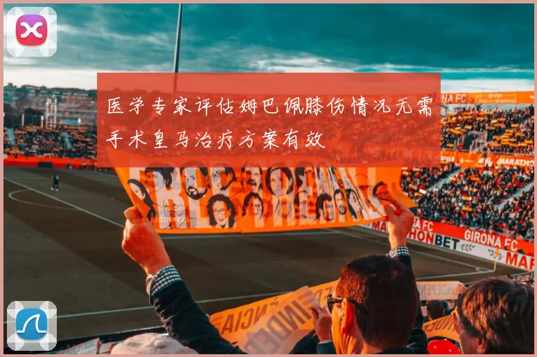 医学专家评估姆巴佩膝伤情况无需手术皇马治疗方案有效