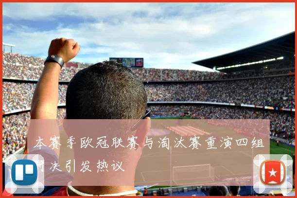 本赛季欧冠联赛与淘汰赛重演四组对决引发热议