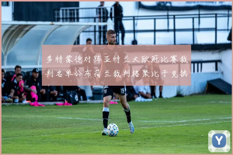 多特蒙德对阵亚特兰大欧冠比赛裁判名单公布荷兰裁判格聚比于克执法
