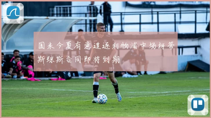 国米今夏有意追逐利物浦中场柯蒂斯琼斯合同即将到期