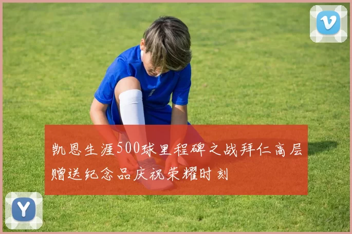 凯恩生涯500球里程碑之战拜仁高层赠送纪念品庆祝荣耀时刻