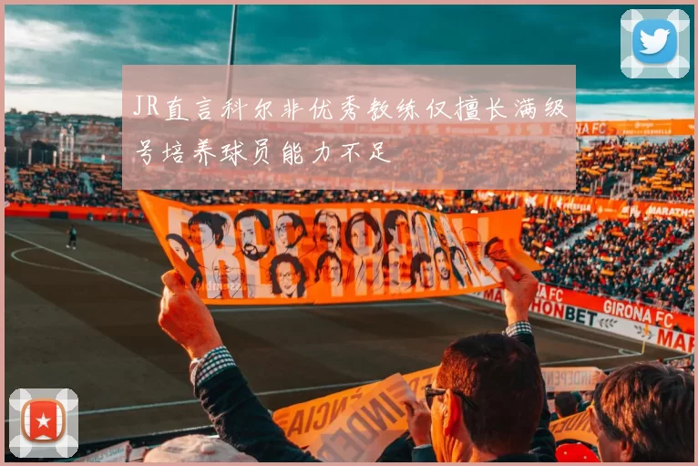 JR直言科尔非优秀教练仅擅长满级号培养球员能力不足
