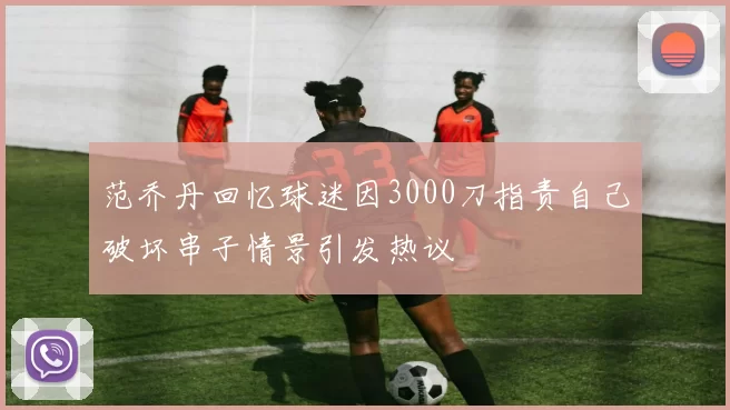 范乔丹回忆球迷因3000刀指责自己破坏串子情景引发热议