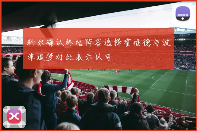 科尔确认终结阵容选择霍福德与波津追梦对此表示认可