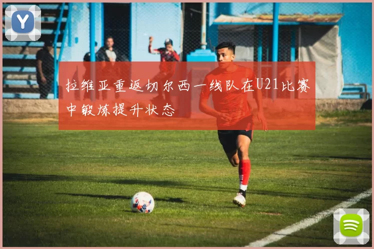 拉维亚重返切尔西一线队在U21比赛中锻炼提升状态