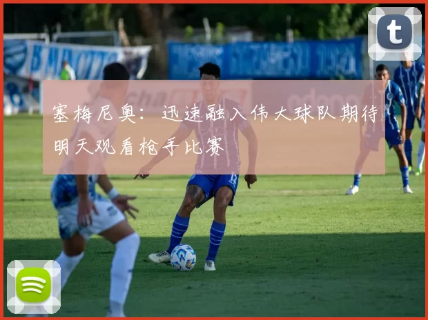 塞梅尼奥：迅速融入伟大球队期待明天观看枪手比赛