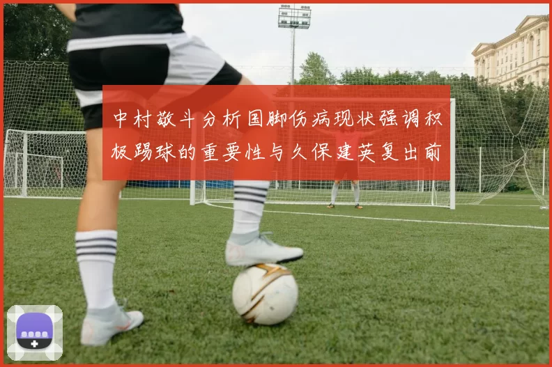 中村敬斗分析国脚伤病现状强调积极踢球的重要性与久保建英复出前景
