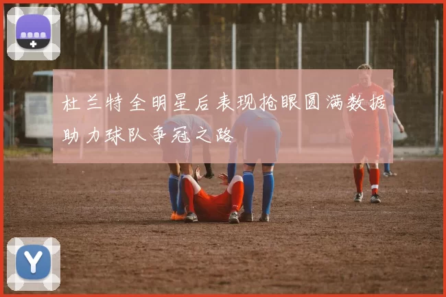 杜兰特全明星后表现抢眼圆满数据助力球队争冠之路