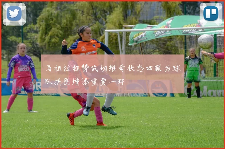 马祖拉称赞武切维奇状态回暖为球队拼图增添重要一环