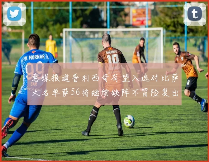 意媒报道普利西奇有望入选对比萨大名单萨56将继续缺阵不冒险复出
